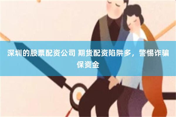 深圳的股票配资公司 期货配资陷阱多，警惕诈骗保资金