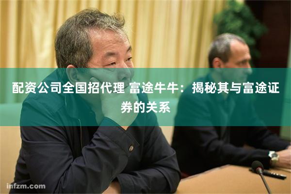 配资公司全国招代理 富途牛牛：揭秘其与富途证券的关系