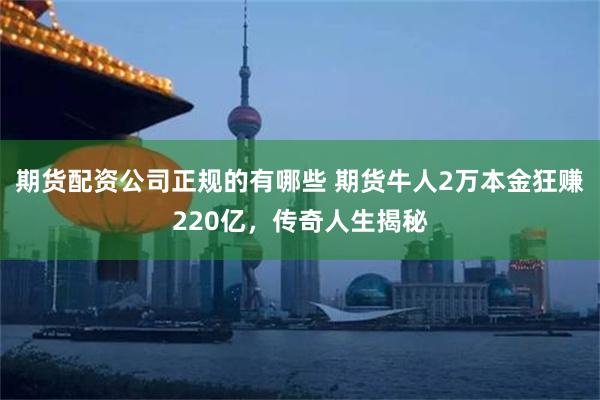 期货配资公司正规的有哪些 期货牛人2万本金狂赚220亿，传奇人生揭秘