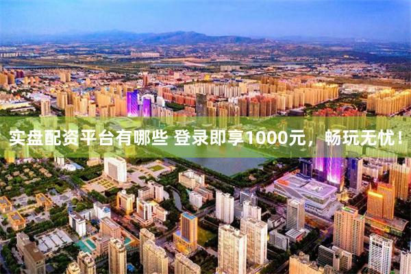 实盘配资平台有哪些 登录即享1000元，畅玩无忧！