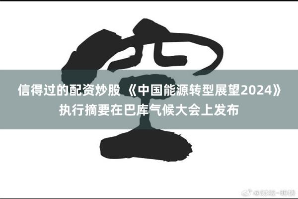 信得过的配资炒股 《中国能源转型展望2024》执行摘要在巴库气候大会上发布