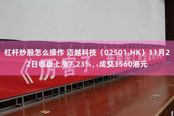 杠杆炒股怎么操作 迈越科技（02501.HK）11月22日收盘上涨7.23%，成交3560港元