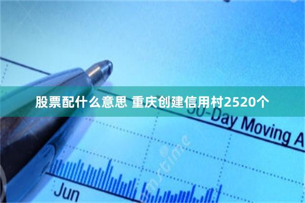 股票配什么意思 重庆创建信用村2520个