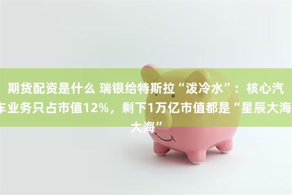 期货配资是什么 瑞银给特斯拉“泼冷水”：核心汽车业务只占市值12%，剩下1万亿市值都是“星辰大海”