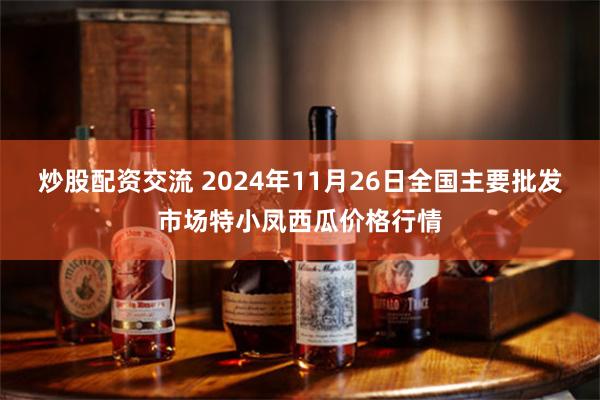 炒股配资交流 2024年11月26日全国主要批发市场特小凤西瓜价格行情