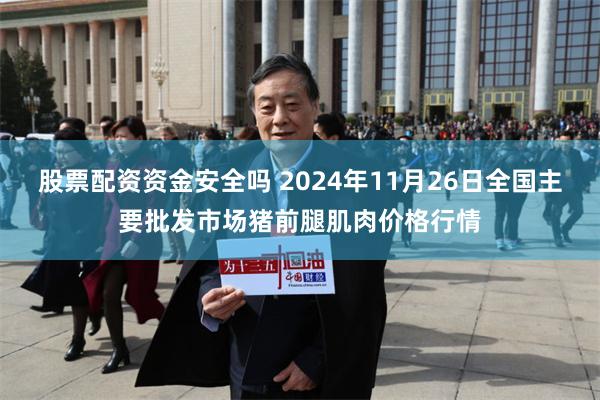 股票配资资金安全吗 2024年11月26日全国主要批发市场猪前腿肌肉价格行情