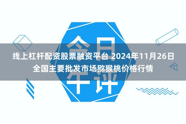 线上杠杆配资股票融资平台 2024年11月26日全国主要批发市场猕猴桃价格行情