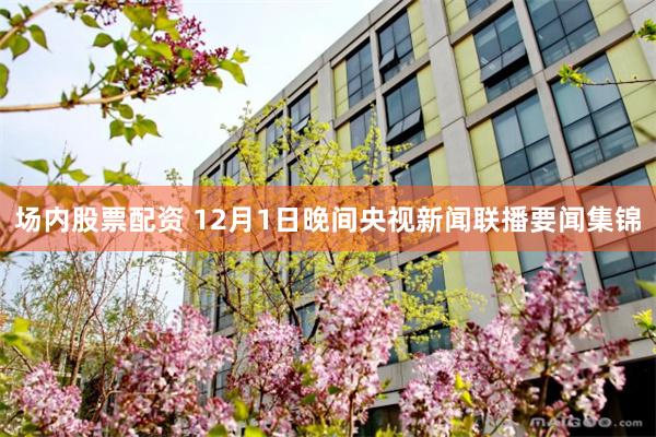 场内股票配资 12月1日晚间央视新闻联播要闻集锦