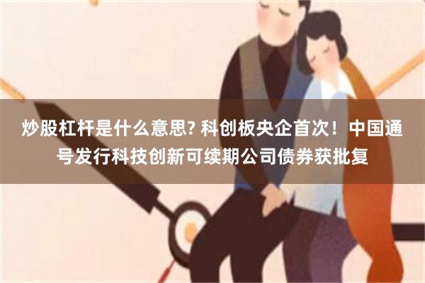 炒股杠杆是什么意思? 科创板央企首次！中国通号发行科技创新可续期公司债券获批复