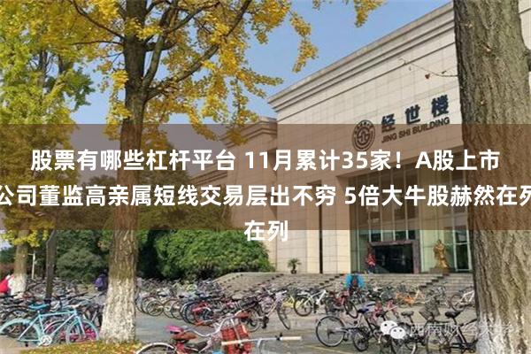 股票有哪些杠杆平台 11月累计35家！A股上市公司董监高亲属短线交易层出不穷 5倍大牛股赫然在列