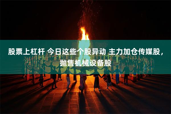 股票上杠杆 今日这些个股异动 主力加仓传媒股，抛售机械设备股