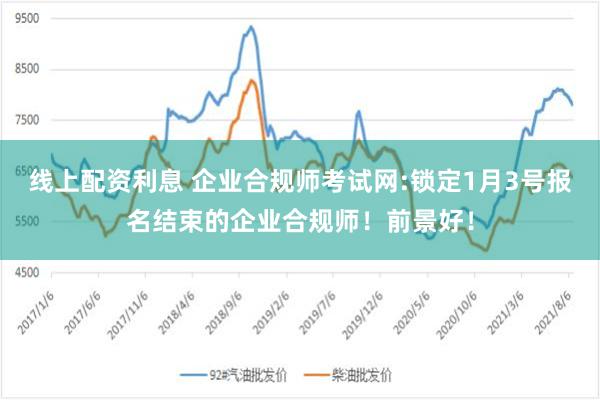 线上配资利息 企业合规师考试网:锁定1月3号报名结束的企业合规师！前景好！