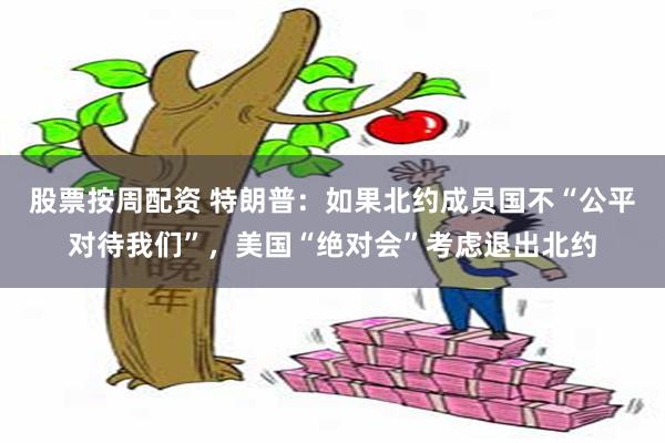 股票按周配资 特朗普：如果北约成员国不“公平对待我们”，美国“绝对会”考虑退出北约