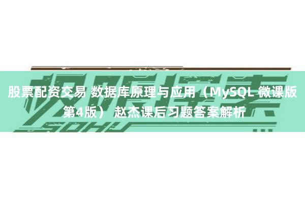 股票配资交易 数据库原理与应用（MySQL 微课版 第4版） 赵杰课后习题答案解析