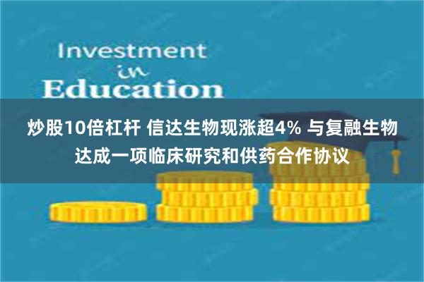 炒股10倍杠杆 信达生物现涨超4% 与复融生物达成一项临床研究和供药合作协议