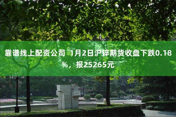 靠谱线上配资公司  1月2日沪锌期货收盘下跌0.18%，报25265元