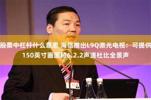 股票中杠杆什么意思 海信推出L9Q激光电视：可提供150英寸画面和6.2.2声道杜比全景声