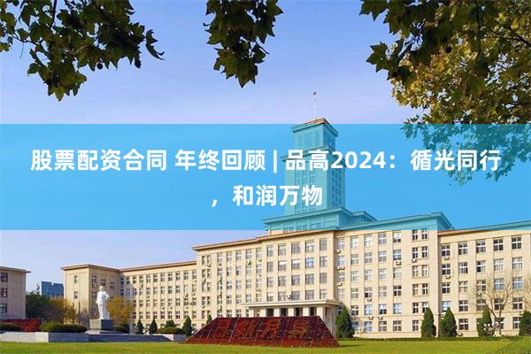 股票配资合同 年终回顾 | 品高2024：循光同行，和润万物