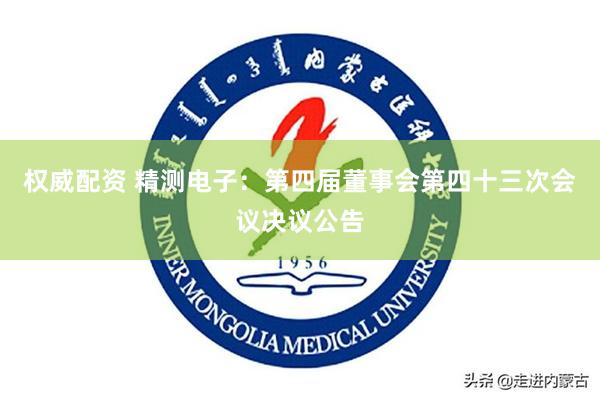 权威配资 精测电子：第四届董事会第四十三次会议决议公告