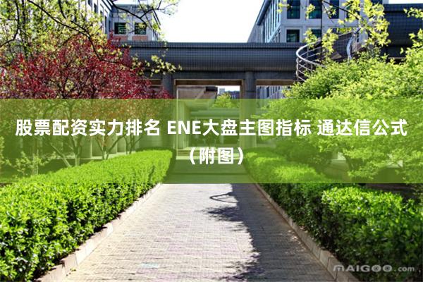 股票配资实力排名 ENE大盘主图指标 通达信公式（附图）