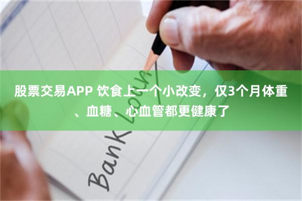 股票交易APP 饮食上一个小改变，仅3个月体重、血糖、心血管都更健康了