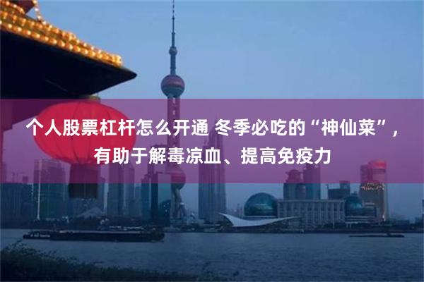 个人股票杠杆怎么开通 冬季必吃的“神仙菜”，有助于解毒凉血、提高免疫力