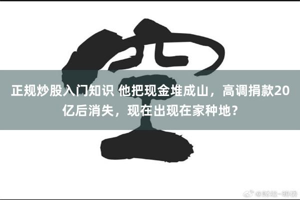 正规炒股入门知识 他把现金堆成山，高调捐款20亿后消失，现在出现在家种地？