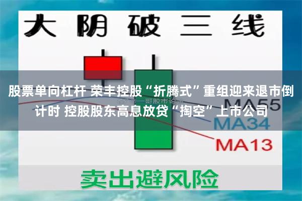 股票单向杠杆 荣丰控股“折腾式”重组迎来退市倒计时 控股股东高息放贷“掏空”上市公司