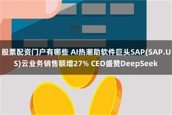 股票配资门户有哪些 AI热潮助软件巨头SAP(SAP.US)云业务销售额增27% CEO盛赞DeepSeek