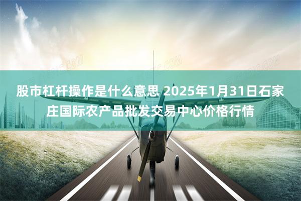 股市杠杆操作是什么意思 2025年1月31日石家庄国际农产品批发交易中心价格行情