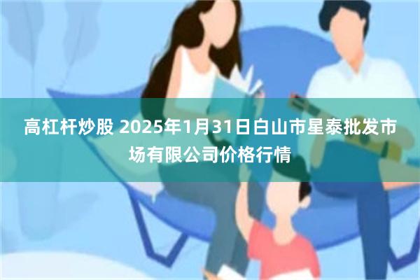 高杠杆炒股 2025年1月31日白山市星泰批发市场有限公司价格行情