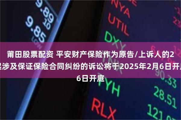 莆田股票配资 平安财产保险作为原告/上诉人的2起涉及保证保险合同纠纷的诉讼将于2025年2月6日开庭