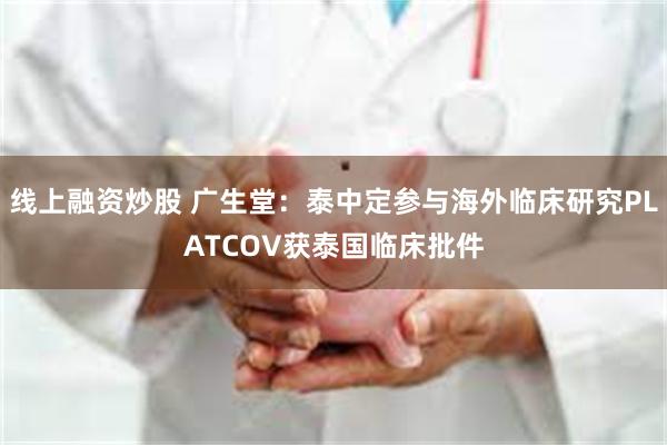 线上融资炒股 广生堂：泰中定参与海外临床研究PLATCOV获泰国临床批件