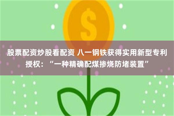 股票配资炒股看配资 八一钢铁获得实用新型专利授权：“一种精确配煤掺烧防堵装置”