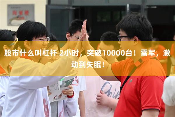 股市什么叫杠杆 2小时，突破10000台！雷军，激动到失眠！