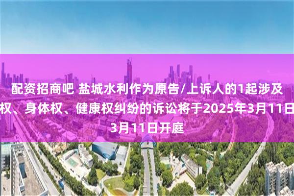 配资招商吧 盐城水利作为原告/上诉人的1起涉及生命权、身体权、健康权纠纷的诉讼将于2025年3月11日开庭