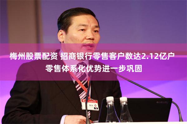 梅州股票配资 招商银行零售客户数达2.12亿户 零售体系化优势进一步巩固