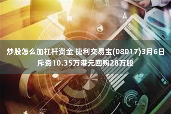 炒股怎么加杠杆资金 捷利交易宝(08017)3月6日斥资10.35万港元回购28万股