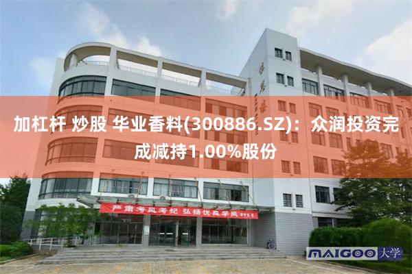 加杠杆 炒股 华业香料(300886.SZ)：众润投资完成减持1.00%股份
