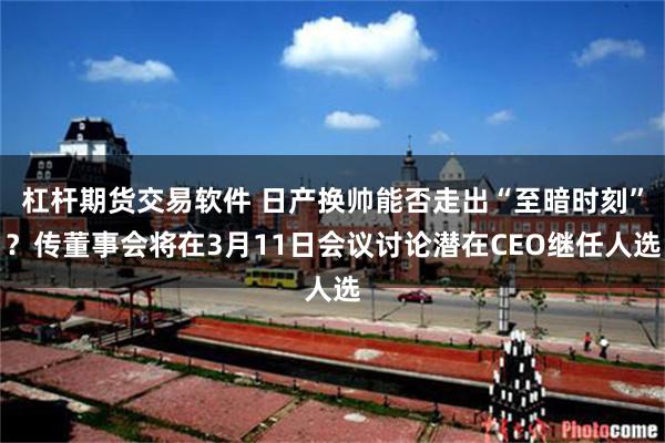 杠杆期货交易软件 日产换帅能否走出“至暗时刻”？传董事会将在3月11日会议讨论潜在CEO继任人选