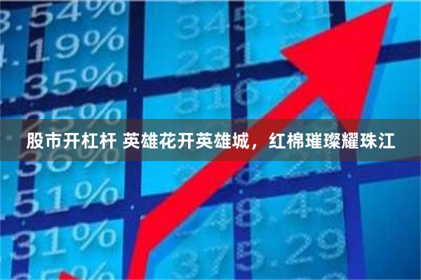 股市开杠杆 英雄花开英雄城，红棉璀璨耀珠江