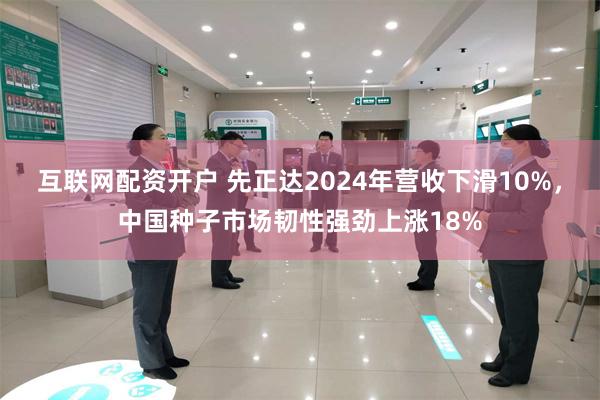 互联网配资开户 先正达2024年营收下滑10%，中国种子市场韧性强劲上涨18%