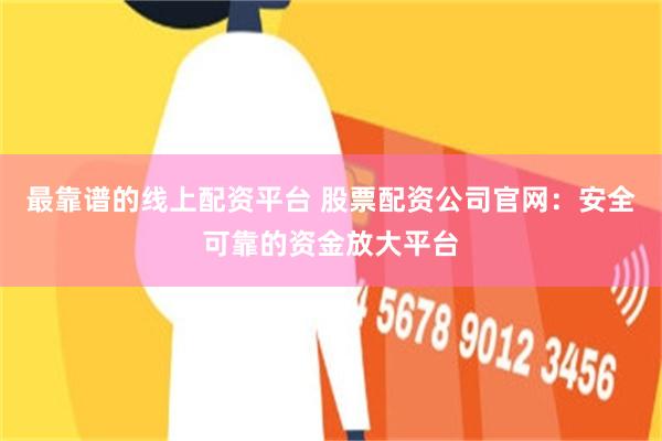 最靠谱的线上配资平台 股票配资公司官网：安全可靠的资金放大平台