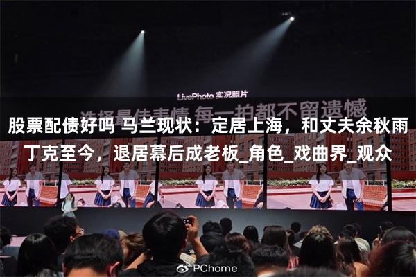 股票配债好吗 马兰现状：定居上海，和丈夫余秋雨丁克至今，退居幕后成老板_角色_戏曲界_观众