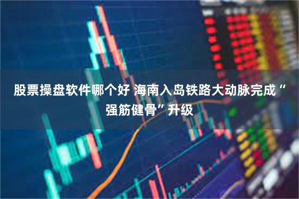股票操盘软件哪个好 海南入岛铁路大动脉完成“强筋健骨”升级