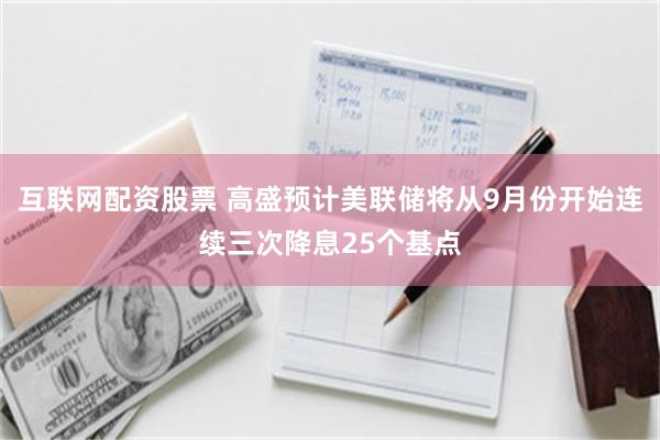 互联网配资股票 高盛预计美联储将从9月份开始连续三次降息25个基点