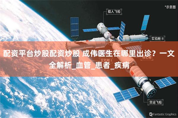 配资平台炒股配资炒股 成伟医生在哪里出诊？一文全解析_血管_患者_疾病
