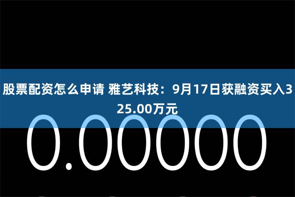 股票配资怎么申请 雅艺科技：9月17日获融资买入325.00万元