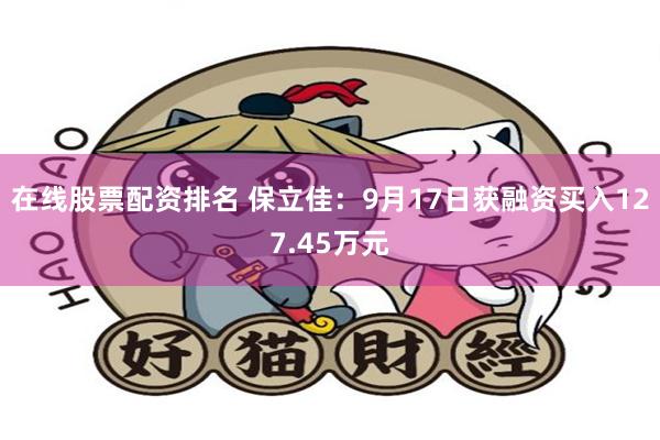 在线股票配资排名 保立佳：9月17日获融资买入127.45万元
