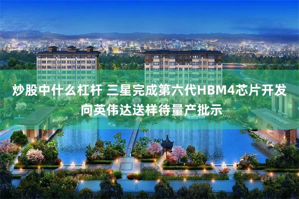 炒股中什么杠杆 三星完成第六代HBM4芯片开发 向英伟达送样待量产批示